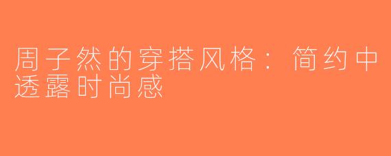 周子然的穿搭风格：简约中透露时尚感