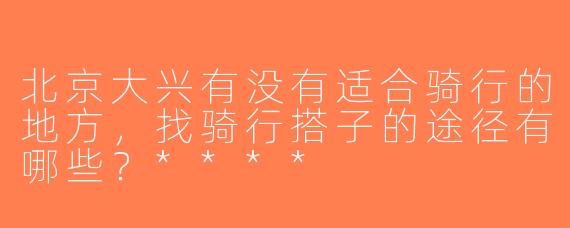 北京大兴有没有适合骑行的地方，找骑行搭子的途径有哪些？****