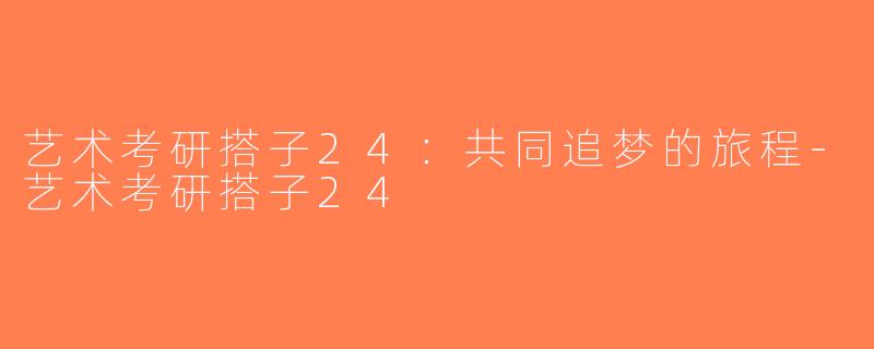 艺术考研搭子24：共同追梦的旅程-艺术考研搭子24