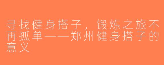 寻找健身搭子，锻炼之旅不再孤单——郑州健身搭子的意义