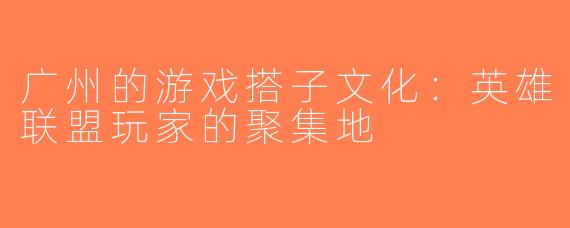 广州的游戏搭子文化：英雄联盟玩家的聚集地