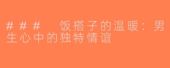 ### 饭搭子的温暖：男生心中的独特情谊