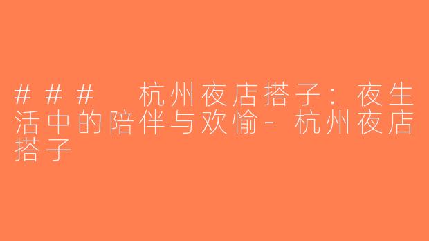 ### 杭州夜店搭子：夜生活中的陪伴与欢愉-杭州夜店搭子
