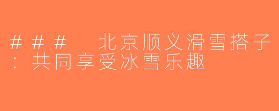 ### 北京顺义滑雪搭子：共同享受冰雪乐趣