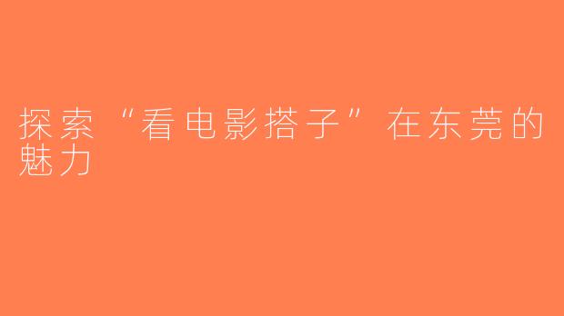 探索“看电影搭子”在东莞的魅力