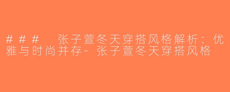 ### 张子萱冬天穿搭风格解析：优雅与时尚并存-张子萱冬天穿搭风格