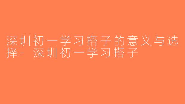深圳初一学习搭子的意义与选择-深圳初一学习搭子