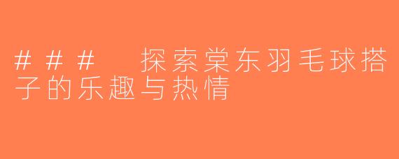 ### 探索棠东羽毛球搭子的乐趣与热情