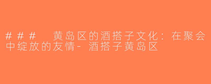 ### 黄岛区的酒搭子文化：在聚会中绽放的友情-酒搭子黄岛区