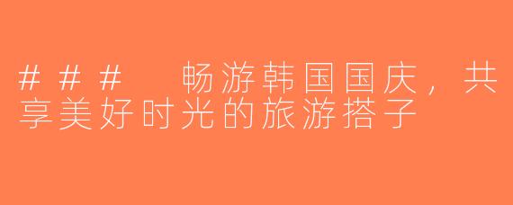 ### 畅游韩国国庆，共享美好时光的旅游搭子