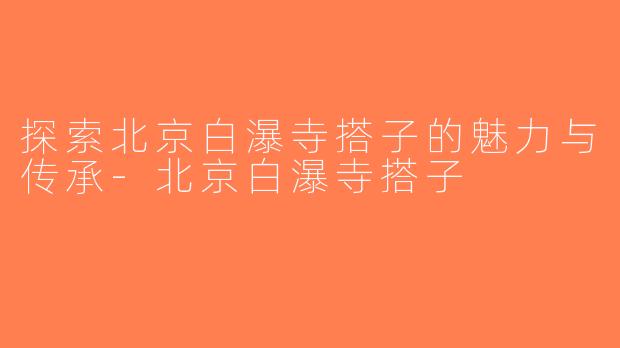 探索北京白瀑寺搭子的魅力与传承-北京白瀑寺搭子