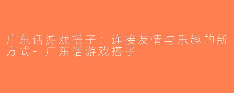 广东话游戏搭子：连接友情与乐趣的新方式-广东话游戏搭子