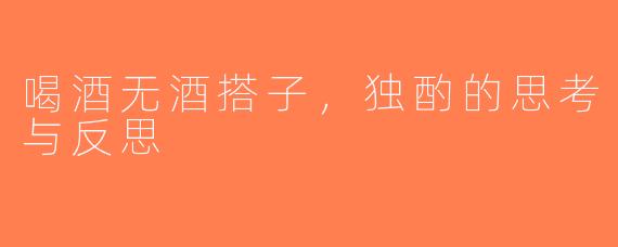 喝酒无酒搭子，独酌的思考与反思