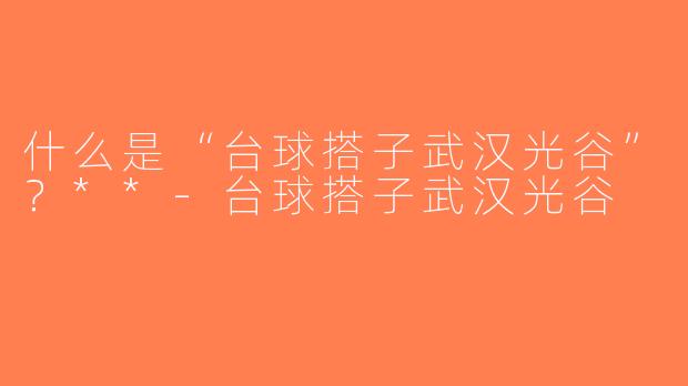 什么是“台球搭子武汉光谷”？**-台球搭子武汉光谷