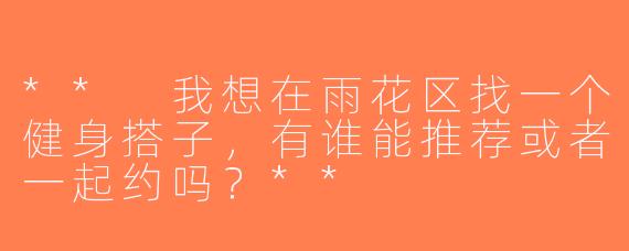 ** 我想在雨花区找一个健身搭子，有谁能推荐或者一起约吗？**