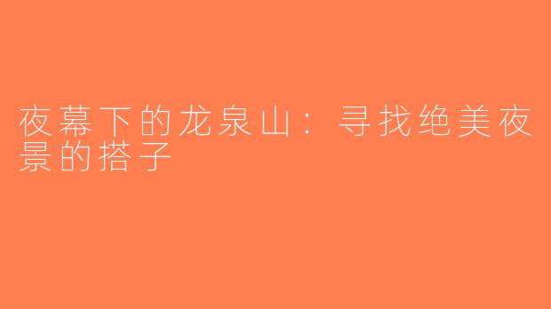 夜幕下的龙泉山：寻找绝美夜景的搭子