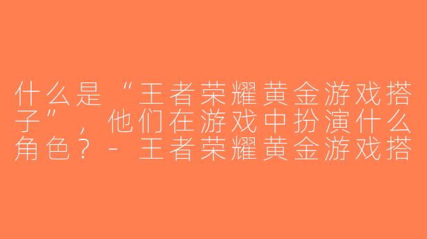 什么是“王者荣耀黄金游戏搭子”，他们在游戏中扮演什么角色？-王者荣耀黄金游戏搭子