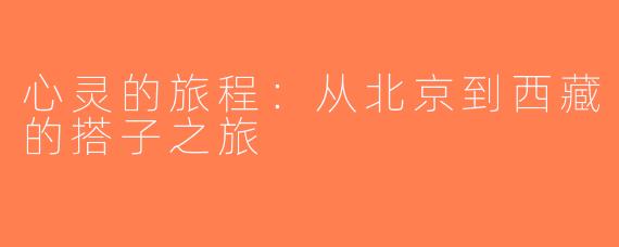 心灵的旅程：从北京到西藏的搭子之旅