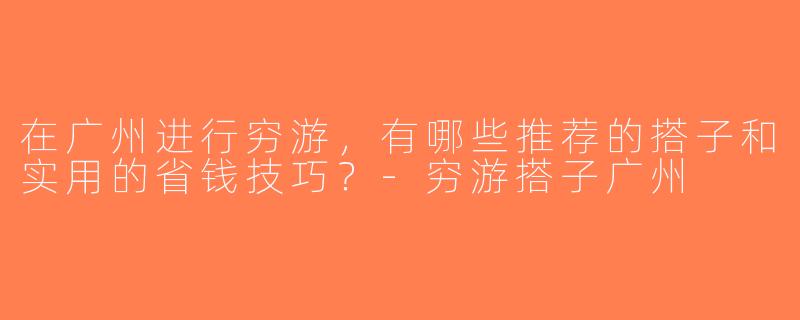 在广州进行穷游，有哪些推荐的搭子和实用的省钱技巧？-穷游搭子广州