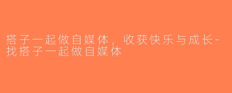 搭子一起做自媒体，收获快乐与成长-找搭子一起做自媒体