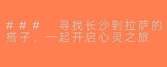 ### 寻找长沙到拉萨的搭子，一起开启心灵之旅