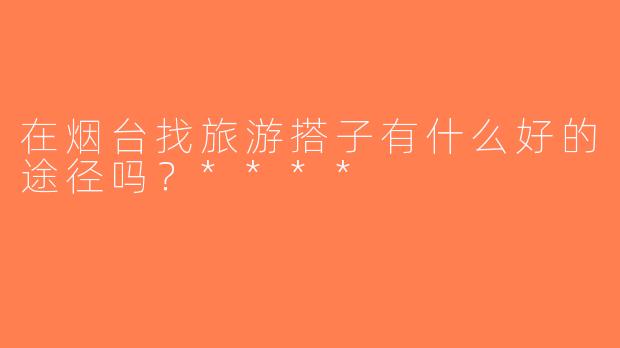 在烟台找旅游搭子有什么好的途径吗？****