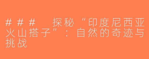 ### 探秘“印度尼西亚火山搭子”：自然的奇迹与挑战