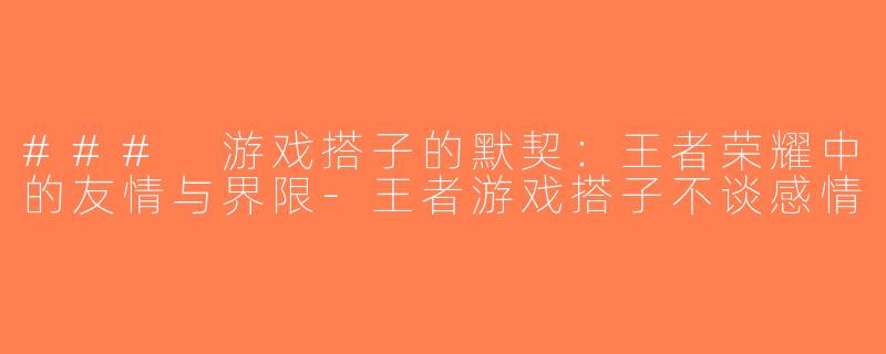 ### 游戏搭子的默契：王者荣耀中的友情与界限-王者游戏搭子不谈感情