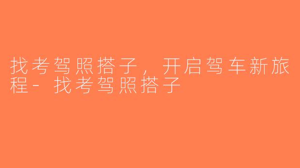 找考驾照搭子，开启驾车新旅程-找考驾照搭子