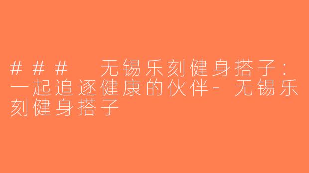 ### 无锡乐刻健身搭子：一起追逐健康的伙伴-无锡乐刻健身搭子