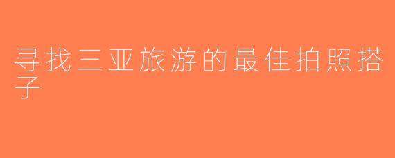 寻找三亚旅游的最佳拍照搭子