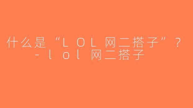 什么是“LOL网二搭子”？  -lol网二搭子