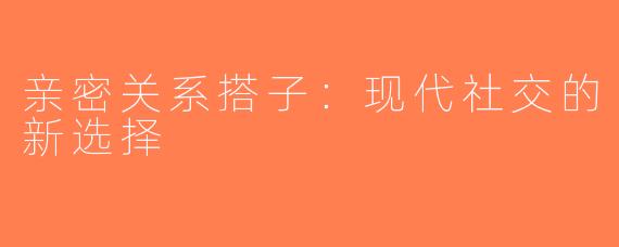 亲密关系搭子：现代社交的新选择