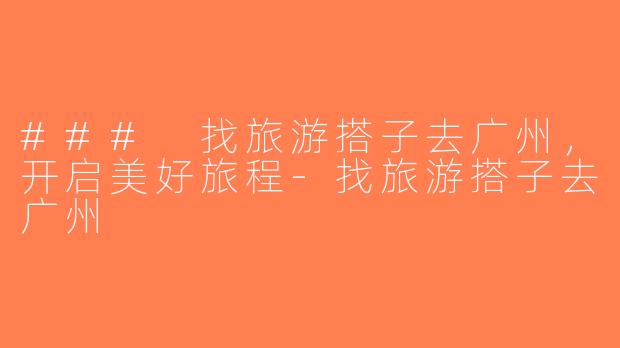 ### 找旅游搭子去广州，开启美好旅程-找旅游搭子去广州