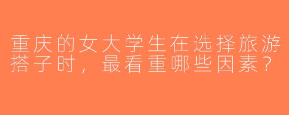 重庆的女大学生在选择旅游搭子时，最看重哪些因素？