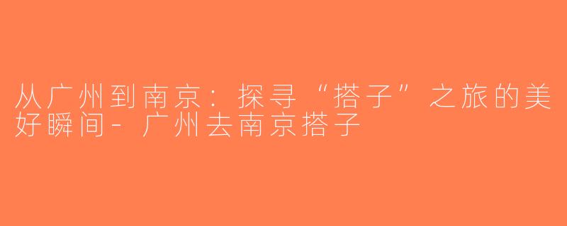 从广州到南京：探寻“搭子”之旅的美好瞬间-广州去南京搭子