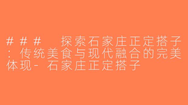 ### 探索石家庄正定搭子：传统美食与现代融合的完美体现-石家庄正定搭子
