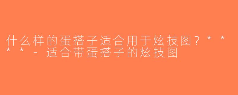 什么样的蛋搭子适合用于炫技图？****-适合带蛋搭子的炫技图