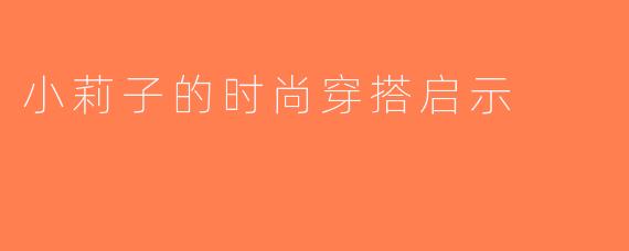 小莉子的时尚穿搭启示