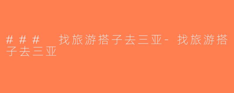 ### 找旅游搭子去三亚-找旅游搭子去三亚