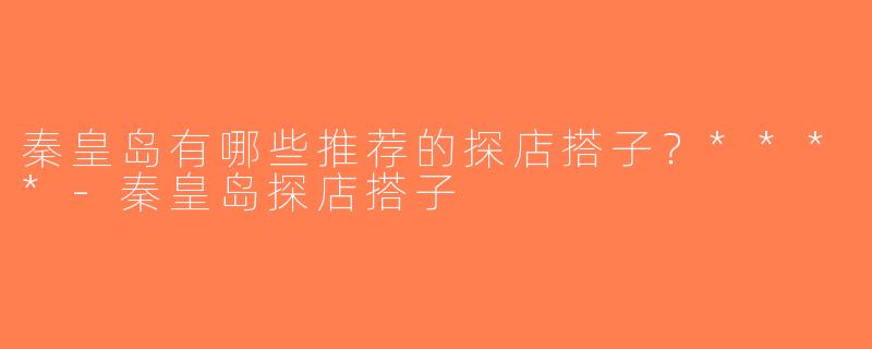 秦皇岛有哪些推荐的探店搭子？****-秦皇岛探店搭子