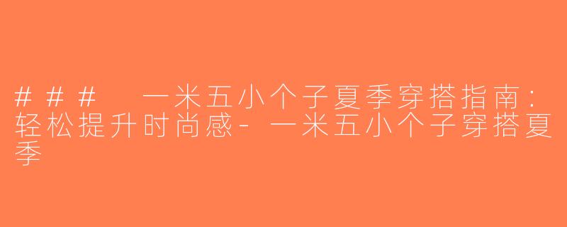 ### 一米五小个子夏季穿搭指南：轻松提升时尚感-一米五小个子穿搭夏季