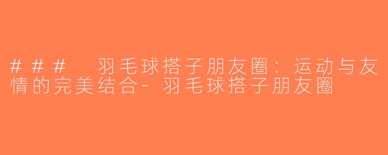 ### 羽毛球搭子朋友圈：运动与友情的完美结合-羽毛球搭子朋友圈