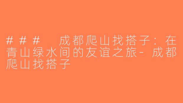 ### 成都爬山找搭子：在青山绿水间的友谊之旅-成都爬山找搭子