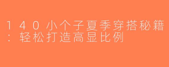 140小个子夏季穿搭秘籍：轻松打造高显比例