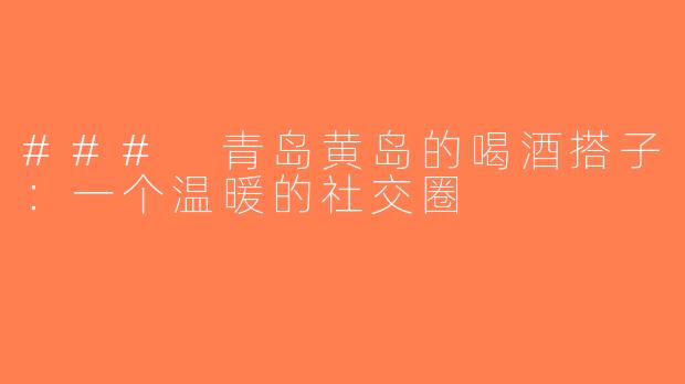 ### 青岛黄岛的喝酒搭子：一个温暖的社交圈