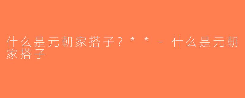 什么是元朝家搭子？**-什么是元朝家搭子