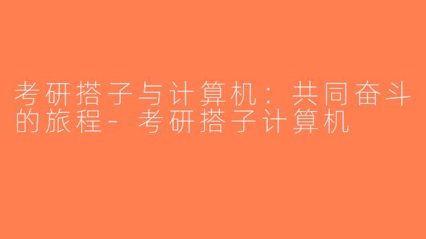 考研搭子与计算机：共同奋斗的旅程-考研搭子计算机