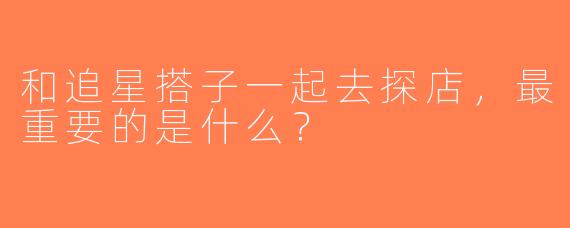 和追星搭子一起去探店，最重要的是什么？