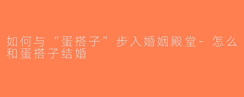 如何与“蛋搭子”步入婚姻殿堂-怎么和蛋搭子结婚